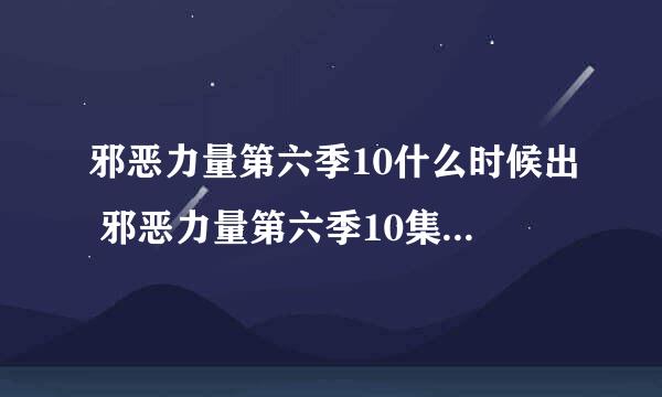 邪恶力量第六季10什么时候出 邪恶力量第六季10集有了没有啊？