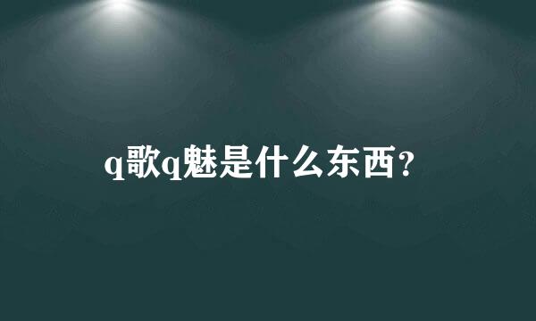 q歌q魅是什么东西？