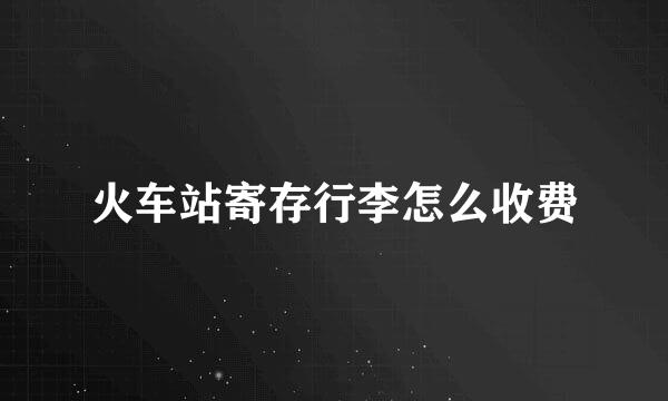 火车站寄存行李怎么收费