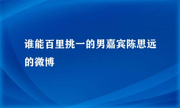 谁能百里挑一的男嘉宾陈思远的微博