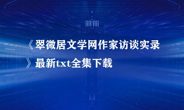 《翠微居文学网作家访谈实录》最新txt全集下载