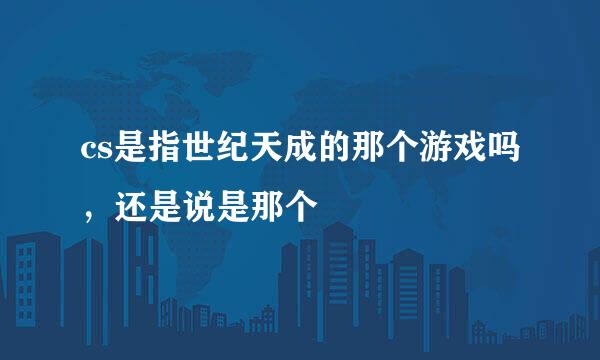 cs是指世纪天成的那个游戏吗，还是说是那个