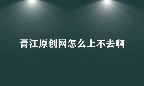 晋江原创网怎么上不去啊