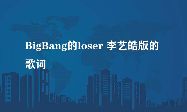 BigBang的loser 李艺皓版的歌词