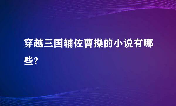 穿越三国辅佐曹操的小说有哪些?