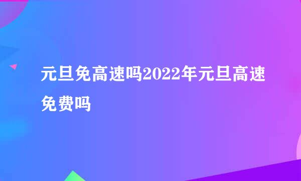 元旦免高速吗2022年元旦高速免费吗