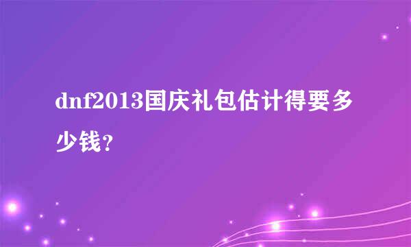 dnf2013国庆礼包估计得要多少钱？