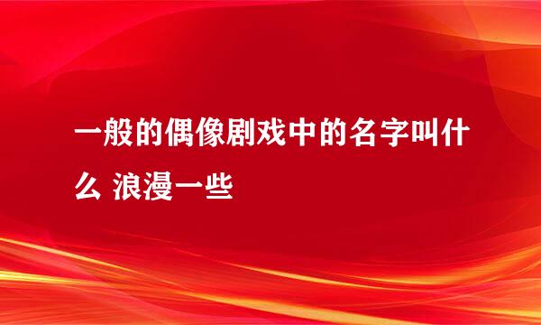 一般的偶像剧戏中的名字叫什么 浪漫一些