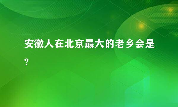 安徽人在北京最大的老乡会是？