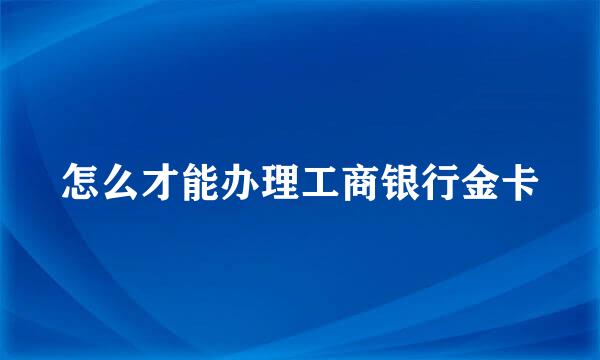 怎么才能办理工商银行金卡