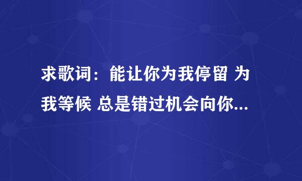 求歌词：能让你为我停留 为我等候 总是错过机会向你伸手 我孤孤单单的往前走 又情不自禁的回眸 没过多久就