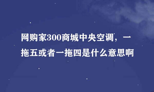 网购家300商城中央空调，一拖五或者一拖四是什么意思啊