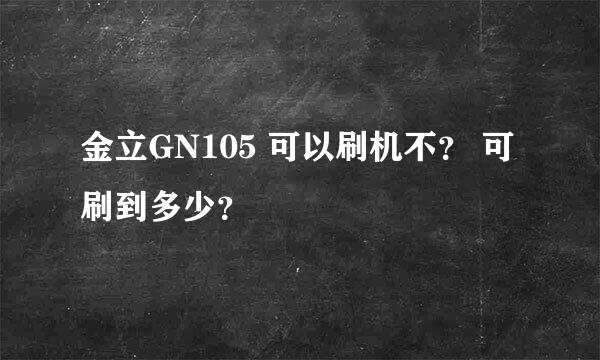 金立GN105 可以刷机不？ 可刷到多少？