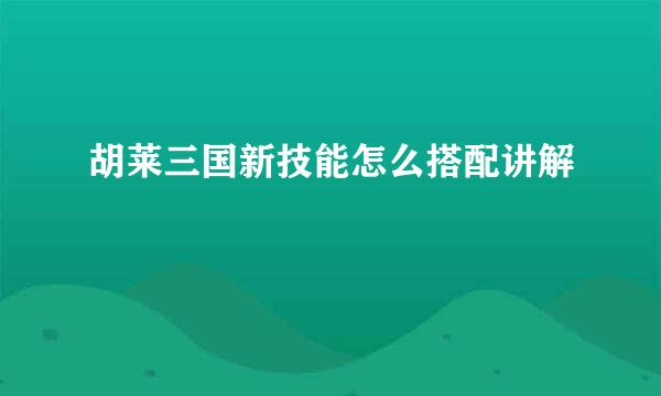 胡莱三国新技能怎么搭配讲解