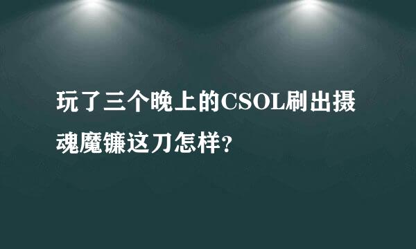 玩了三个晚上的CSOL刷出摄魂魔镰这刀怎样？