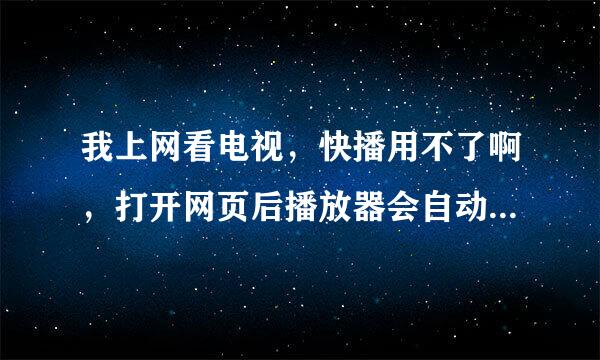 我上网看电视，快播用不了啊，打开网页后播放器会自动弹起，但是不能观看啊。