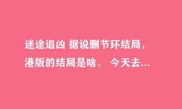 迷途追凶 据说删节环结局，港版的结局是啥。 今天去看了，不过还是希望能看到原版呢。