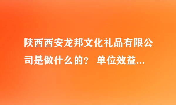 陕西西安龙邦文化礼品有限公司是做什么的？ 单位效益好不好？ 对员工好不好？欲求贵人解答 非诚勿扰！！