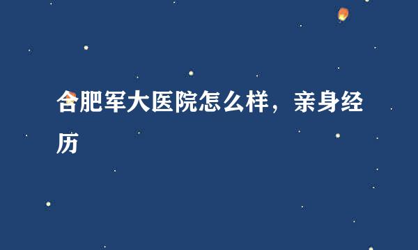 合肥军大医院怎么样，亲身经历