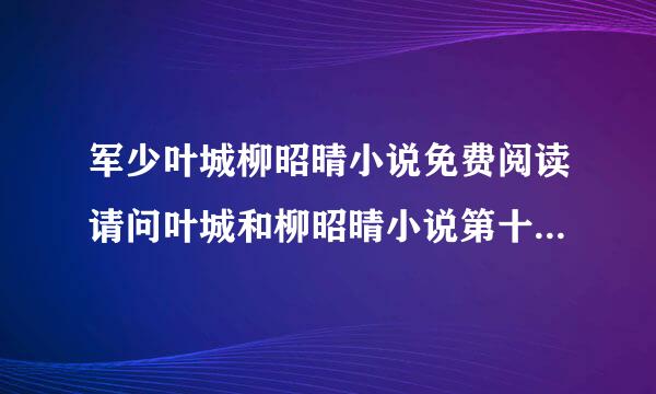 军少叶城柳昭晴小说免费阅读请问叶城和柳昭晴小说第十七集阅读怎么找？