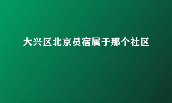 大兴区北京员宿属于那个社区