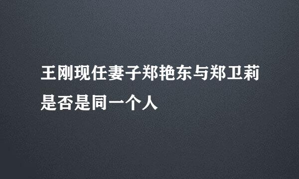 王刚现任妻子郑艳东与郑卫莉是否是同一个人