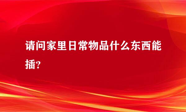 请问家里日常物品什么东西能插？