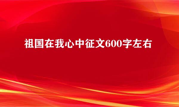 祖国在我心中征文600字左右