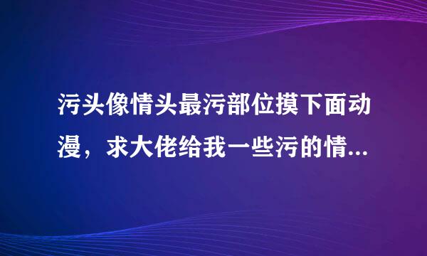 污头像情头最污部位摸下面动漫，求大佬给我一些污的情头，要污