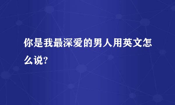 你是我最深爱的男人用英文怎么说?