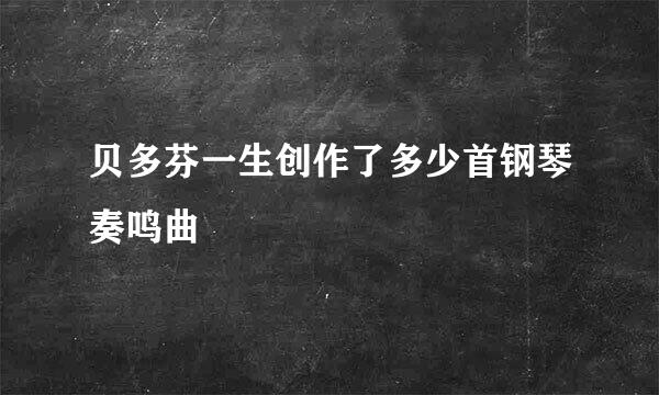 贝多芬一生创作了多少首钢琴奏鸣曲