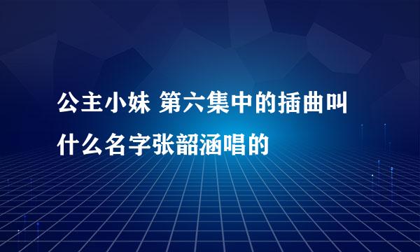 公主小妹 第六集中的插曲叫什么名字张韶涵唱的