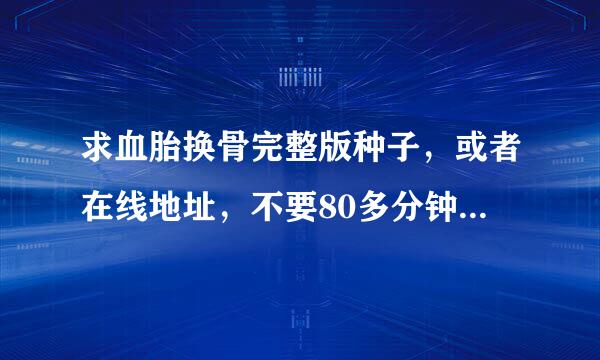 求血胎换骨完整版种子，或者在线地址，不要80多分钟的，要109分钟的