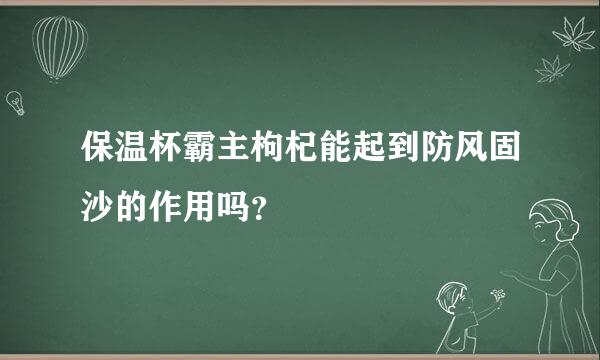 保温杯霸主枸杞能起到防风固沙的作用吗？