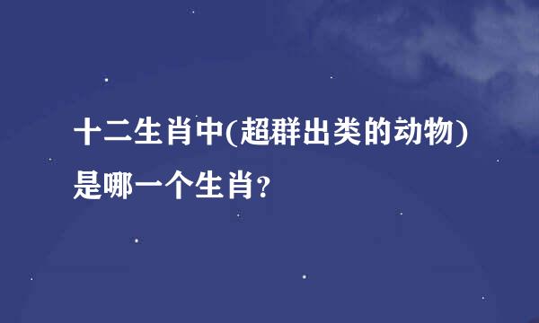 十二生肖中(超群出类的动物)是哪一个生肖？