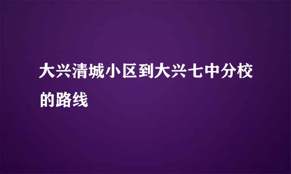 大兴清城小区到大兴七中分校的路线