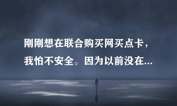 刚刚想在联合购买网买点卡，我怕不安全。因为以前没在这网站买过。