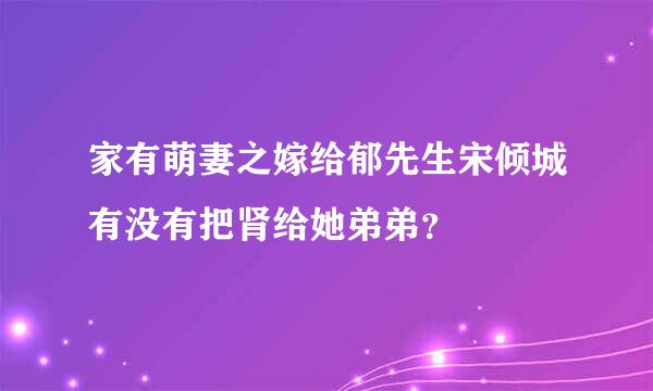 家有萌妻之嫁给郁先生宋倾城有没有把肾给她弟弟？