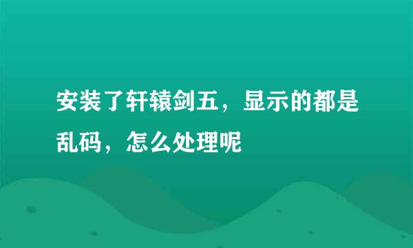 安装了轩辕剑五，显示的都是乱码，怎么处理呢