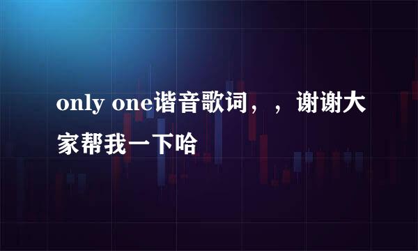 only one谐音歌词，，谢谢大家帮我一下哈