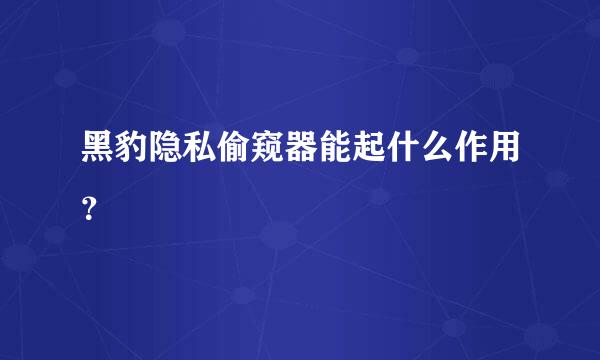 黑豹隐私偷窥器能起什么作用？