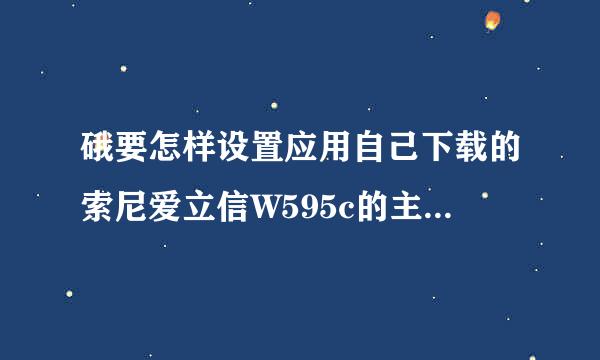 硪要怎样设置应用自己下载的索尼爱立信W595c的主题呢? 硪好苦恼啊!