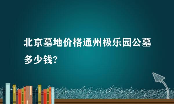 北京墓地价格通州极乐园公墓多少钱?