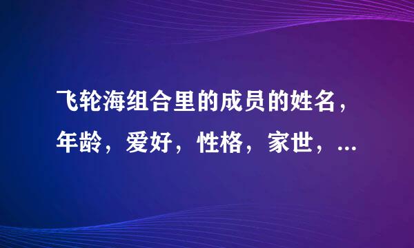 飞轮海组合里的成员的姓名，年龄，爱好，性格，家世，座右铭，最好有小时候的故事