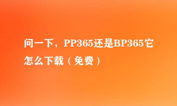 问一下，PP365还是BP365它怎么下载（免费）