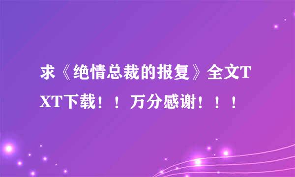 求《绝情总裁的报复》全文TXT下载！！万分感谢！！！