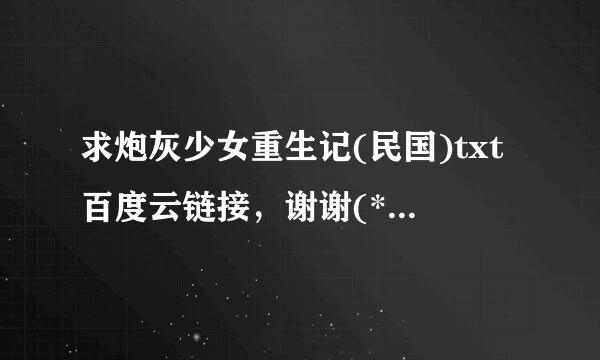 求炮灰少女重生记(民国)txt百度云链接，谢谢(*°∀°)=3。