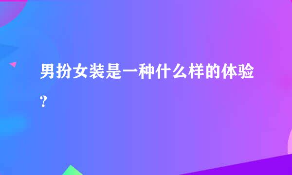 男扮女装是一种什么样的体验？