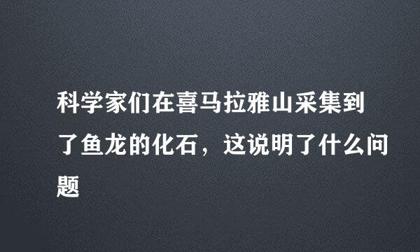 科学家们在喜马拉雅山采集到了鱼龙的化石，这说明了什么问题