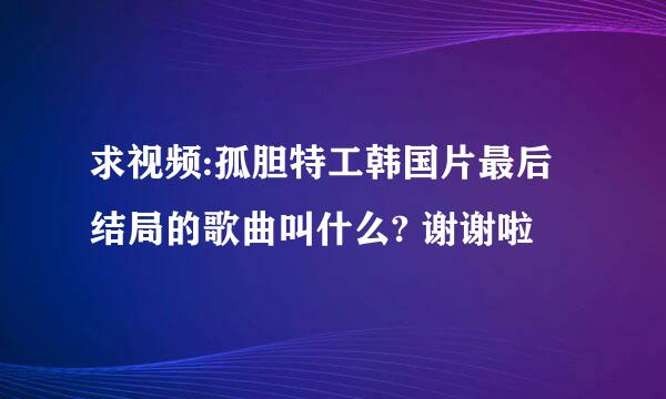 求视频:孤胆特工韩国片最后结局的歌曲叫什么? 谢谢啦